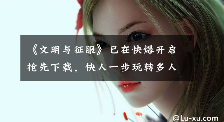 《文明与征服》已在快爆开启抢先下载,快人一步玩转多人战场谋略