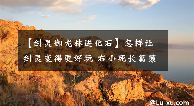【剑灵御龙林进化石】怎样让剑灵变得更好玩 右小死长篇策划建议