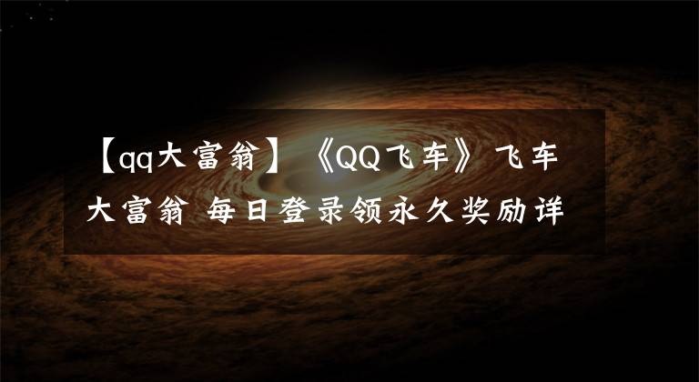【qq大富翁】《QQ飞车》飞车大富翁 每日登录领永久奖励详情介绍分享