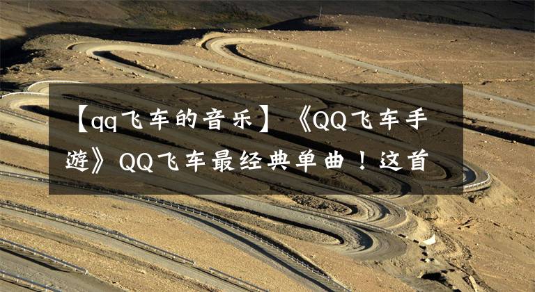 【qq飞车的音乐】《QQ飞车手游》QQ飞车最经典单曲！这首老歌你听过么？
