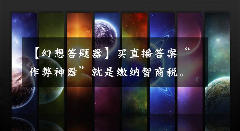 【幻想答题器】买直播答案“作弊神器”就是缴纳智商税。