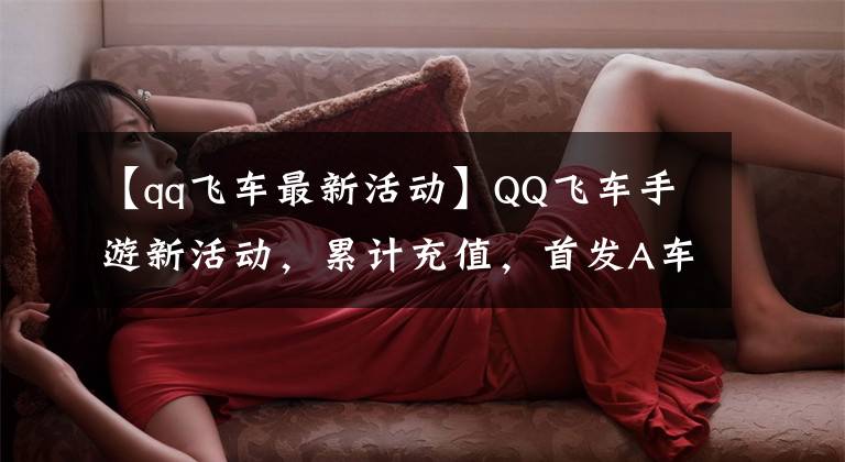 【qq飞车最新活动】QQ飞车手游新活动，累计充值，首发A车，压岁钱又没了。