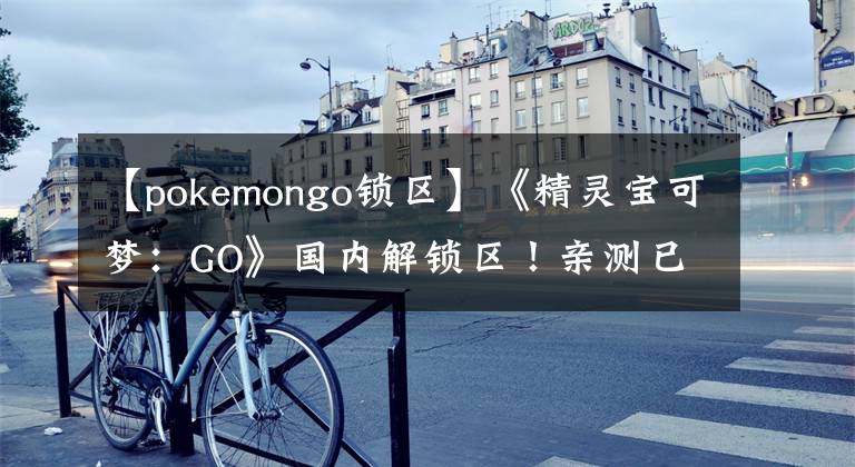 【pokemongo锁区】《精灵宝可梦：GO》国内解锁区！亲测已经可以了-国内