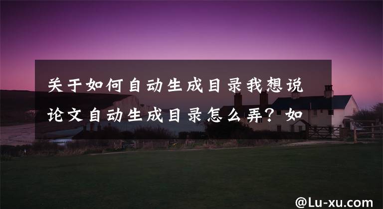 关于如何自动生成目录我想说论文自动生成目录怎么弄？如何用WORD自动生成？