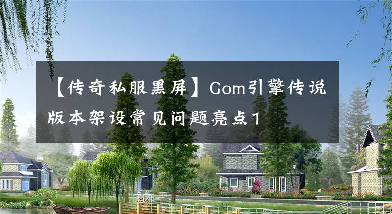 【传奇私服黑屏】Gom引擎传说版本架设常见问题亮点1