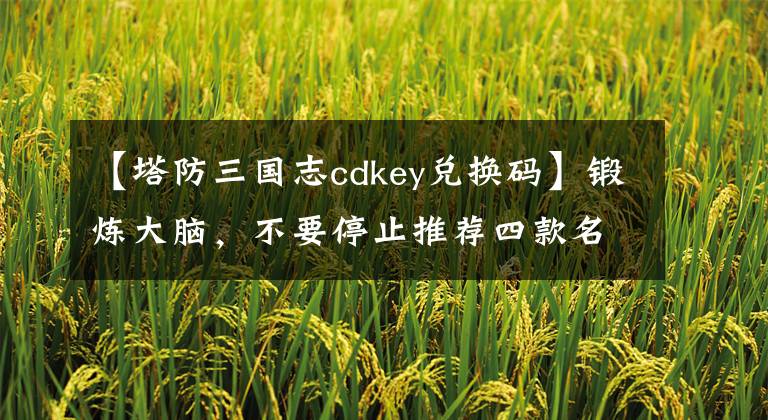 【塔防三国志cdkey兑换码】锻炼大脑，不要停止推荐四款名牌塔防御游戏。