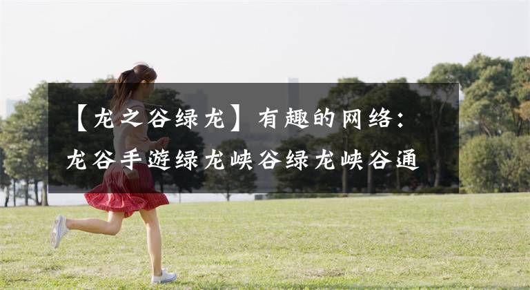 【龙之谷绿龙】有趣的网络：龙谷手游绿龙峡谷绿龙峡谷通关攻略如何穿越？