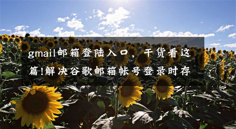 gmail邮箱登陆入口，干货看这篇!解决谷歌邮箱帐号登录时存在异常，手机号码无法验证的问题