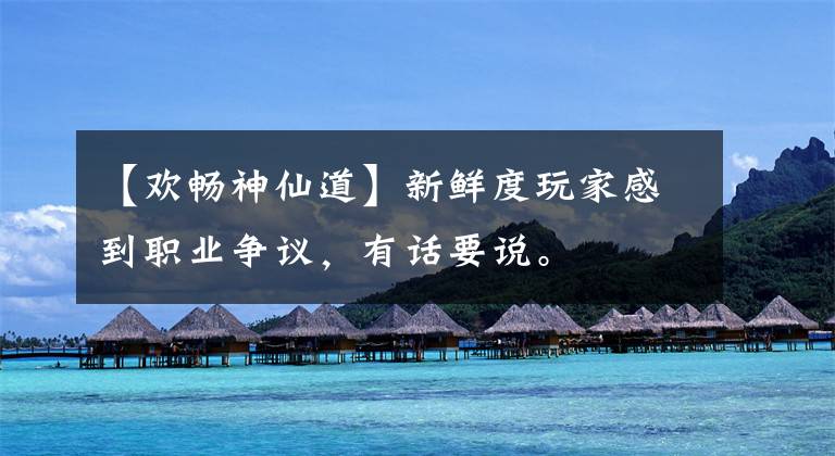 【欢畅神仙道】新鲜度玩家感到职业争议,有话要说。