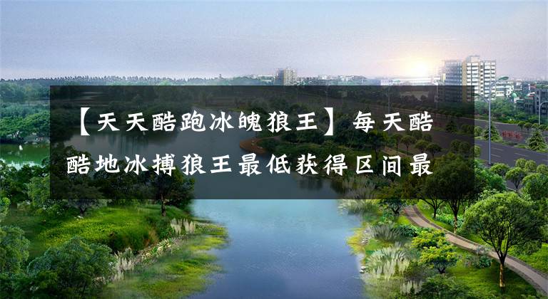 【天天酷跑冰魄狼王】每天酷酷地冰搏狼王最低获得区间最低获得条件。