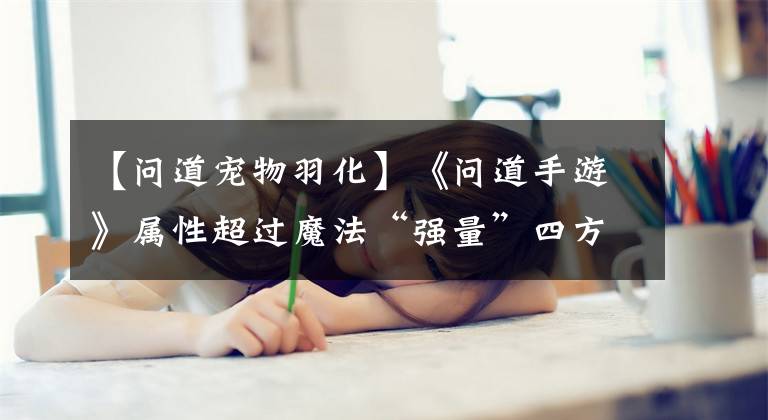 【问道宠物羽化】《问道手游》属性超过魔法“强量”四方第一台“输出”机器