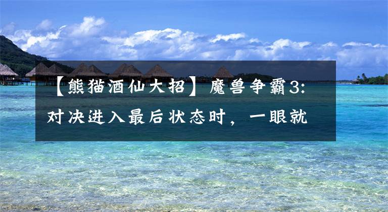 【熊猫酒仙大招】魔兽争霸3:对决进入最后状态时,一眼就能看到引人注目的英雄(组合)