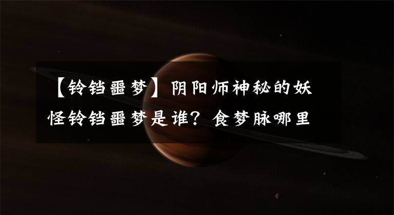 【铃铛噩梦】阴阳师神秘的妖怪铃铛噩梦是谁?食梦脉哪里多?