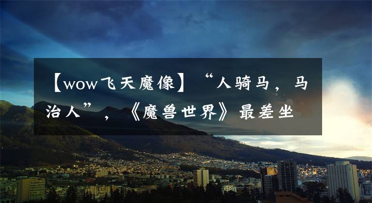 【wow飞天魔像】“人骑马，马治人”，《魔兽世界》最差坐骑哪家强？