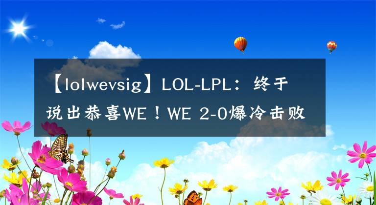 【lolwevsig】LOL-LPL：终于说出恭喜WE！WE 2-0爆冷击败EDG终获夏季赛首胜