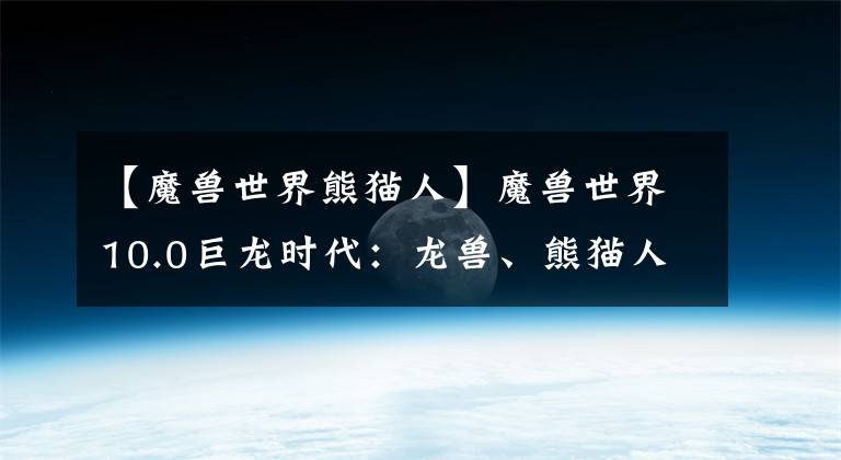 【魔兽世界熊猫人】魔兽世界10.0巨龙时代：龙兽、熊猫人与暗夜精灵谈论相似种族经历
