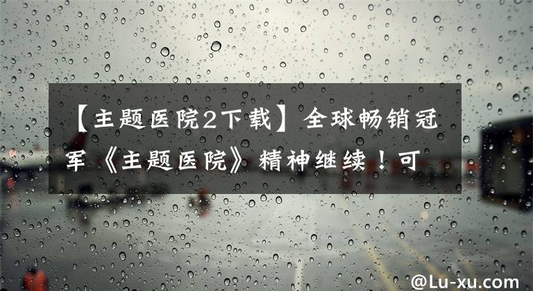 【主题医院2下载】全球畅销冠军《主题医院》精神继续!可以剪头发或换头发~