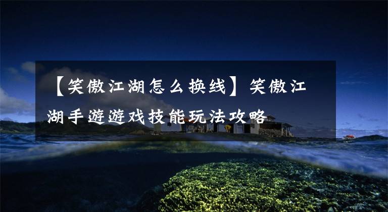 【笑傲江湖怎么换线】笑傲江湖手游游戏技能玩法攻略