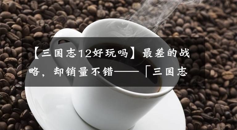 【三国志12好玩吗】最差的战略，却销量不错——「三国志12」