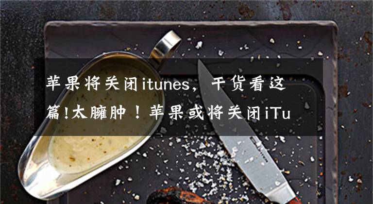 苹果将关闭itunes，干货看这篇!太臃肿！苹果或将关闭iTunes软件 网友：体验感极差，每次都是误点进去