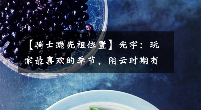 【骑士跪先祖位置】光宇:玩家最喜欢的季节,阴云时期有四条棉裤,白色的新披风也很好。