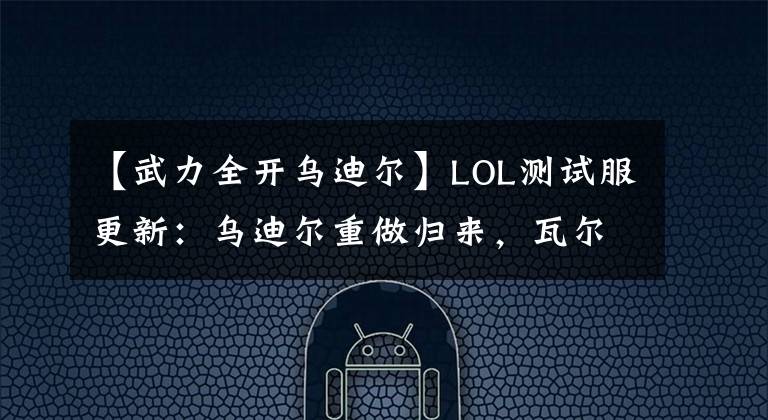 【武力全开乌迪尔】LOL测试服更新：乌迪尔重做归来，瓦尔基里系列皮肤发布
