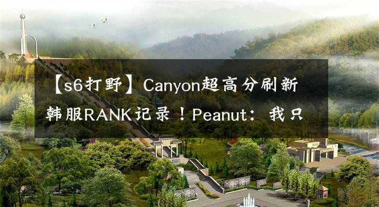 【s6打野】Canyon超高分刷新韩服RANK记录！Peanut：我只关注LPL四位打野