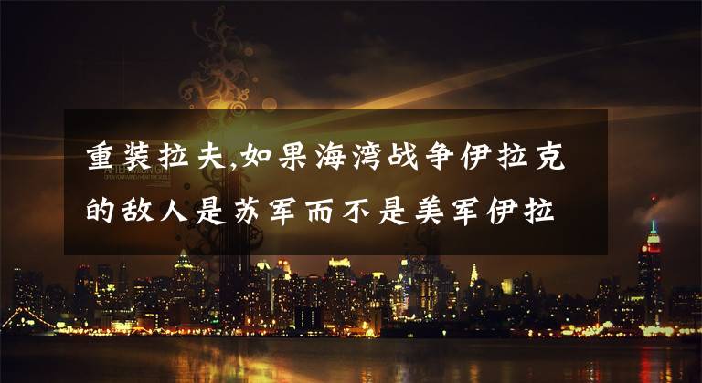 重装拉夫,如果海湾战争伊拉克的敌人是苏军而不是美军伊拉克会输得这么惨吗?