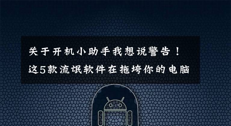 关于开机小助手我想说警告！这5款流氓软件在拖垮你的电脑
