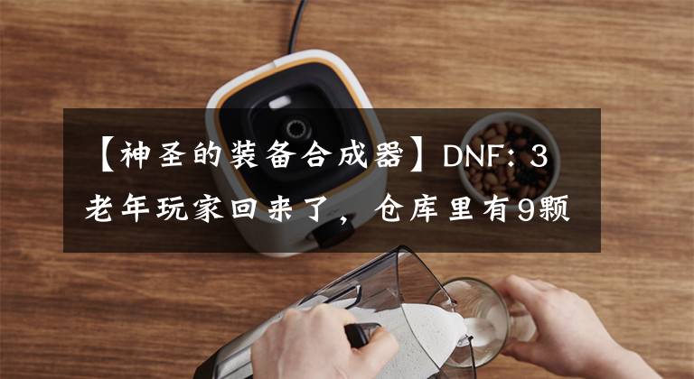 【神圣的装备合成器】DNF: 3老年玩家回来了,仓库里有9颗黑珍珠。