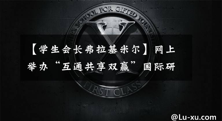 【学生会长弗拉基米尔】网上举办“互通共享双赢”国际研讨会