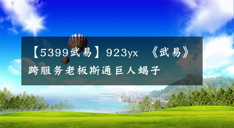 【5399武易】923yx 《武易》跨服务老板斯通巨人蝎子