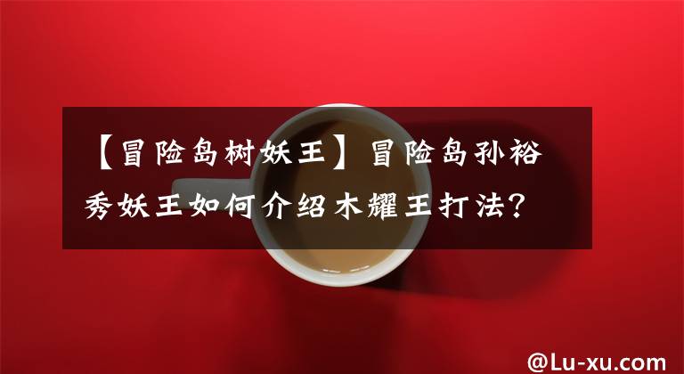 【冒险岛树妖王】冒险岛孙裕秀妖王如何介绍木耀王打法?