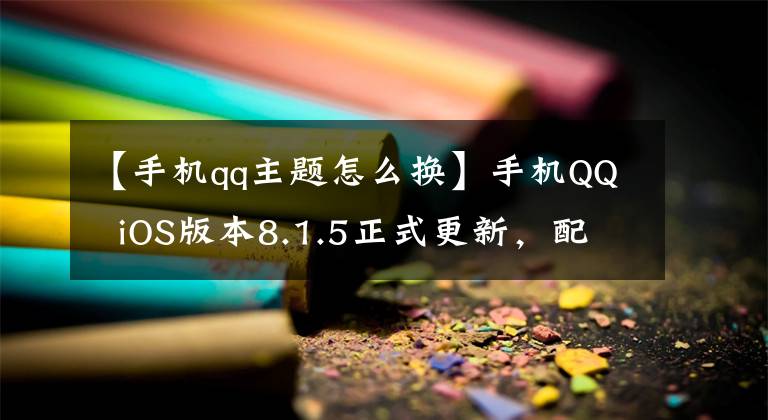【手机qq主题怎么换】手机QQ  iOS版本8.1.5正式更新，配合黑暗模式！网民：终于等你了