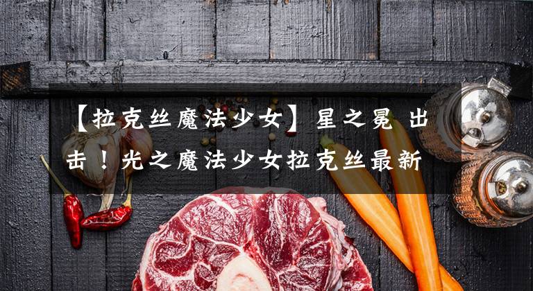 【拉克丝魔法少女】星之冕 出击!光之魔法少女拉克丝最新皮肤登场