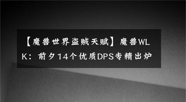【魔兽世界盗贼天赋】魔兽WLK：前夕14个优质DPS专精出炉，配装、天赋和雕文详细分析