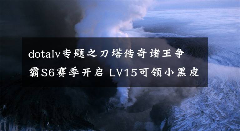 dotalv专题之刀塔传奇诸王争霸S6赛季开启 LV15可领小黑皮肤