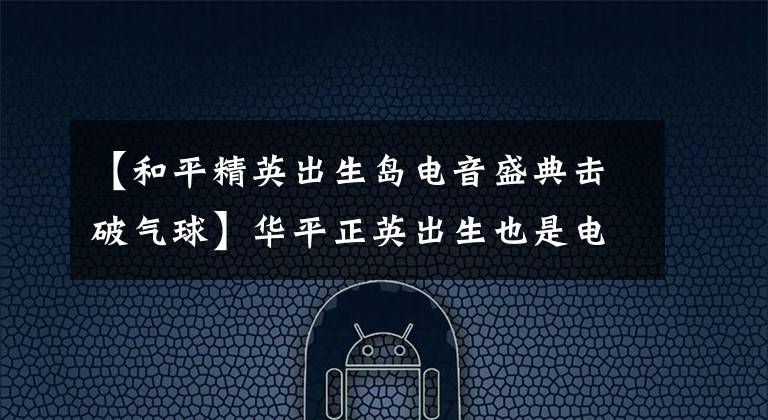 【和平精英出生岛电音盛典击破气球】华平正英出生也是电音庆典,击毁气球,击毁气球,刷新位置。
