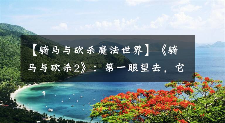 【骑马与砍杀魔法世界】《骑马与砍杀2》：第一眼望去，它是这样的