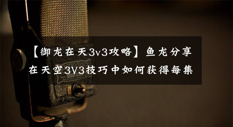 【御龙在天3v3攻略】鱼龙分享在天空3V3技巧中如何获得每集S。