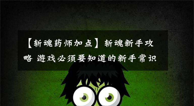 【斩魂药师加点】斩魂新手攻略 游戏必须要知道的新手常识