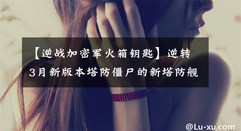 【逆战加密军火箱钥匙】逆转3月新版本塔防僵尸的新塔防舰艇。