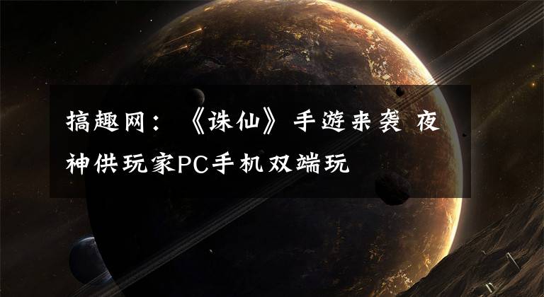 搞趣网:《诛仙》手游来袭 夜神供玩家PC手机双端玩