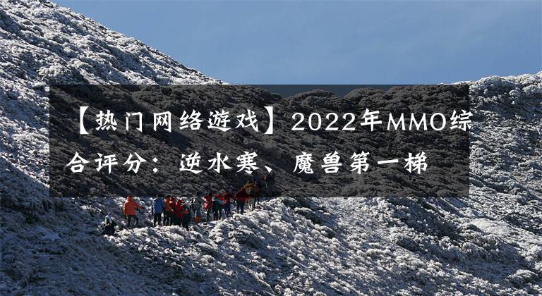 【热门网络游戏】2022年MMO综合评分：逆水寒、魔兽第一梯队，剑网3垫底？