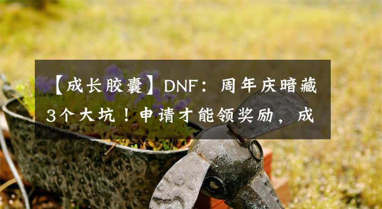 【成长胶囊】DNF：周年庆暗藏3个大坑！申请才能领奖励，成长胶囊考验智商