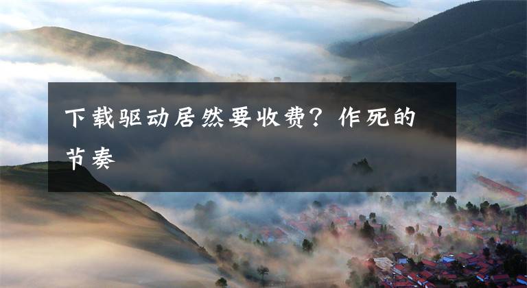 下载驱动居然要收费?作死的节奏