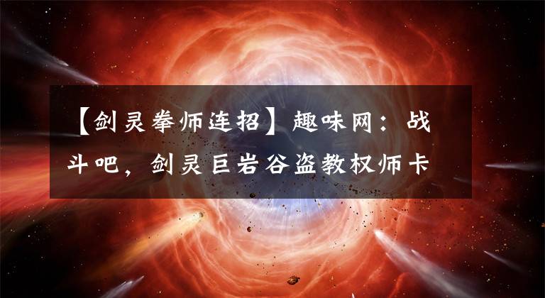 【剑灵拳师连招】趣味网:战斗吧,剑灵巨岩谷盗教权师卡组,技巧攻略。