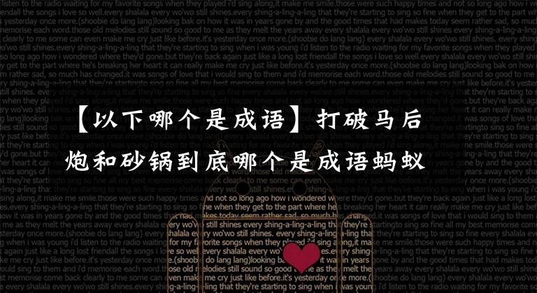 【以下哪个是成语】打破马后炮和砂锅到底哪个是成语蚂蚁庄园10.10今天的答案?