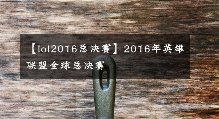 【lol2016总决赛】2016年英雄联盟全球总决赛