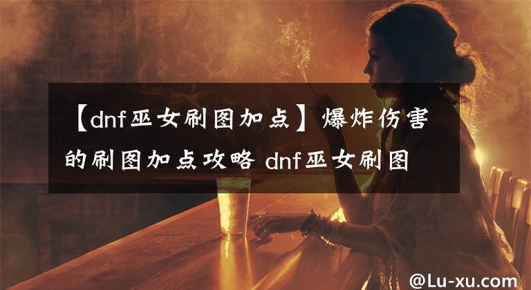 【dnf巫女刷图加点】爆炸伤害的刷图加点攻略 dnf巫女刷图加点